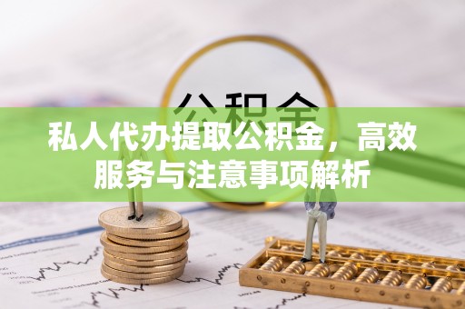 仪征私人代办提取公积金，高效服务与注意事项解析