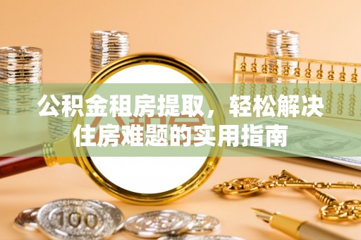 仪征公积金租房提取，轻松解决住房难题的实用指南