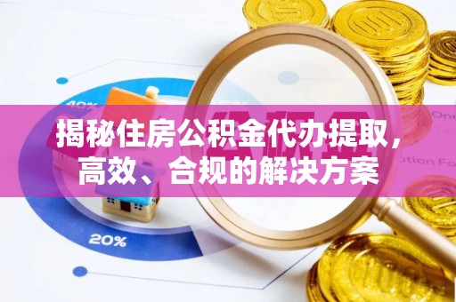 仪征揭秘住房公积金代办提取，高效、合规的解决方案