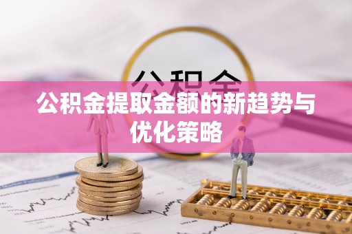 仪征公积金提取金额的新趋势与优化策略