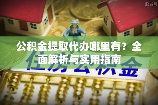 仪征公积金提取代办哪里有？全面解析与实用指南