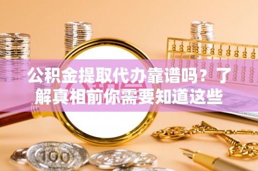 仪征公积金提取代办靠谱吗？了解真相前你需要知道这些