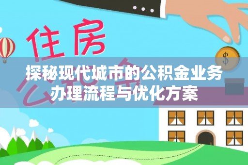仪征探秘现代城市的公积金业务办理流程与优化方案