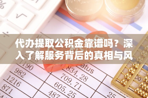 仪征代办提取公积金靠谱吗？深入了解服务背后的真相与风险