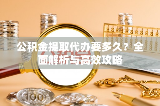 仪征公积金提取代办要多久？全面解析与高效攻略