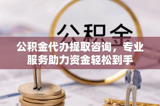 仪征公积金代办提取咨询，专业服务助力资金轻松到手