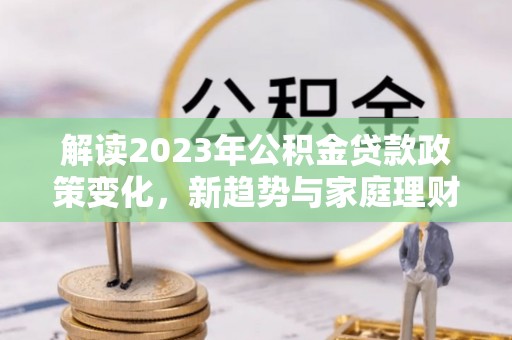 仪征解读2023年公积金贷款政策变化，新趋势与家庭理财规划
