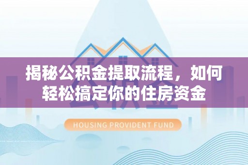 仪征揭秘公积金提取流程，如何轻松搞定你的住房资金