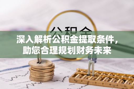 仪征深入解析公积金提取条件，助您合理规划财务未来