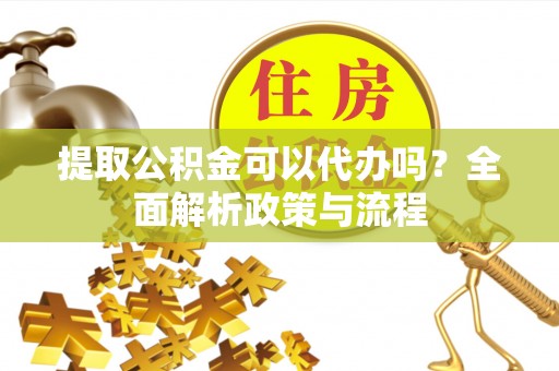 仪征提取公积金可以代办吗？全面解析政策与流程