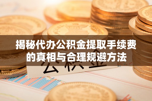 仪征揭秘代办公积金提取手续费的真相与合理规避方法