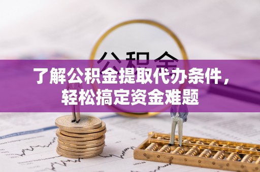 仪征了解公积金提取代办条件，轻松搞定资金难题