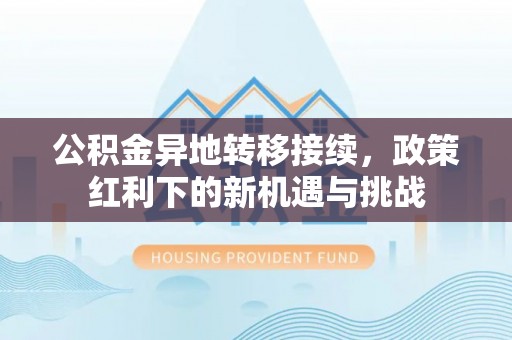 仪征公积金异地转移接续，政策红利下的新机遇与挑战