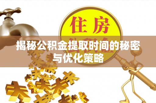 仪征揭秘公积金提取时间的秘密与优化策略