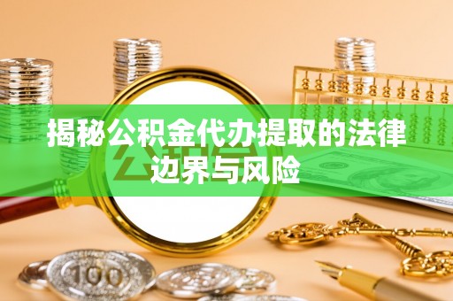 仪征揭秘公积金代办提取的法律边界与风险