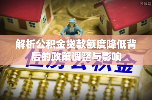 仪征解析公积金贷款额度降低背后的政策调整与影响
