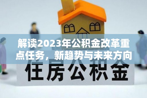 仪征解读2023年公积金改革重点任务，新趋势与未来方向
