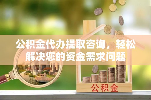 仪征公积金代办提取咨询，轻松解决您的资金需求问题