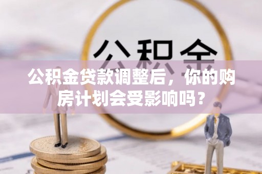 仪征公积金贷款调整后，你的购房计划会受影响吗？