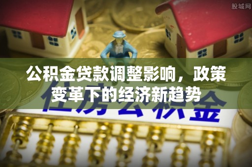 仪征公积金贷款调整影响，政策变革下的经济新趋势