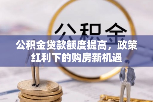 仪征公积金贷款额度提高，政策红利下的购房新机遇