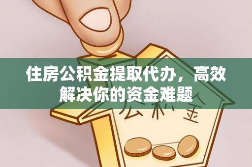 仪征住房公积金提取代办，高效解决你的资金难题