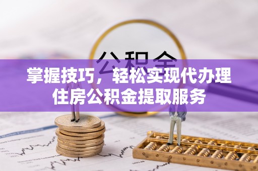 仪征掌握技巧，轻松实现代办理住房公积金提取服务
