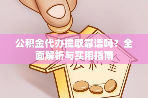 仪征公积金代办提取靠谱吗？全面解析与实用指南