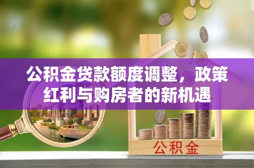 仪征公积金贷款额度调整，政策红利与购房者的新机遇