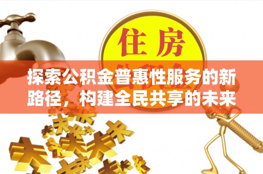 仪征探索公积金普惠性服务的新路径，构建全民共享的未来