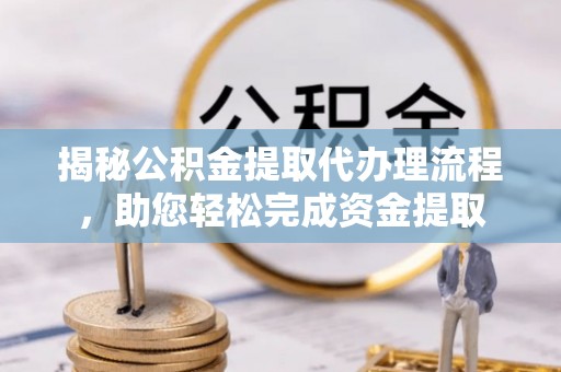 仪征揭秘公积金提取代办理流程，助您轻松完成资金提取