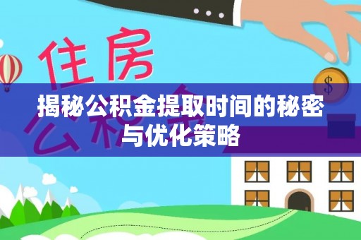 仪征揭秘公积金提取时间的秘密与优化策略