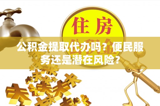 仪征公积金提取代办吗？便民服务还是潜在风险？