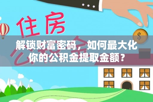 仪征解锁财富密码，如何最大化你的公积金提取金额？