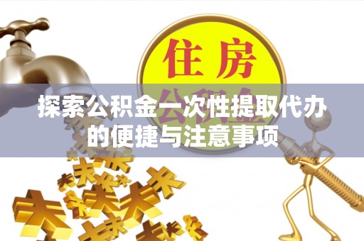 仪征探索公积金一次性提取代办的便捷与注意事项