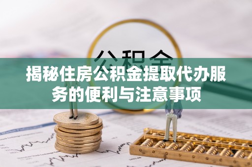 仪征揭秘住房公积金提取代办服务的便利与注意事项