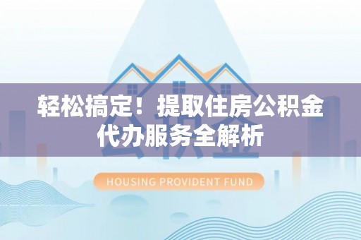 仪征轻松搞定！提取住房公积金代办服务全解析