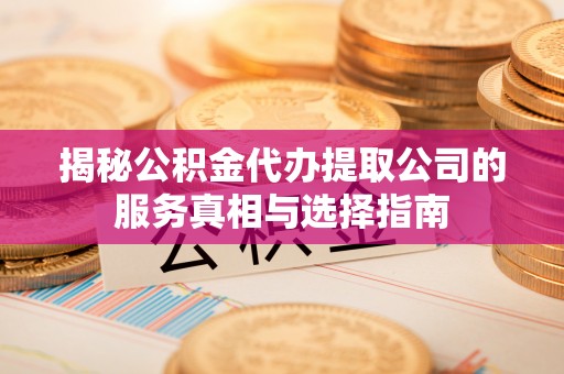 仪征揭秘公积金代办提取公司的服务真相与选择指南