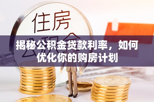 仪征揭秘公积金贷款利率，如何优化你的购房计划