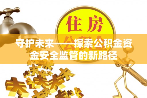 仪征守护未来——探索公积金资金安全监管的新路径