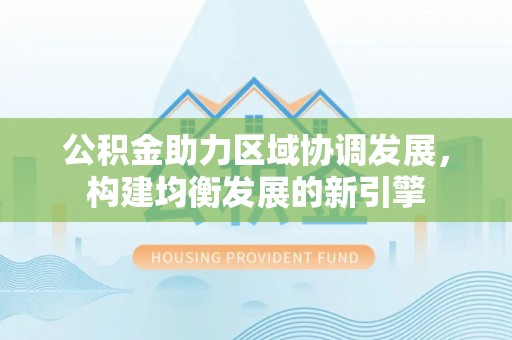仪征公积金助力区域协调发展，构建均衡发展的新引擎
