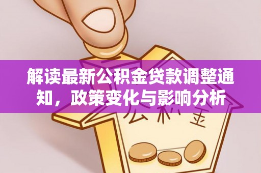 仪征解读最新公积金贷款调整通知，政策变化与影响分析