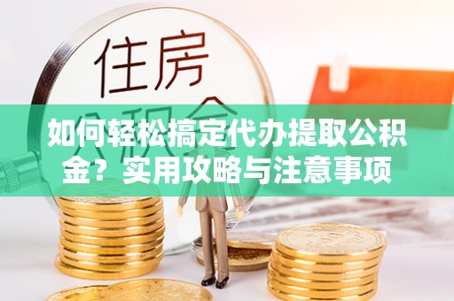 仪征如何轻松搞定代办提取公积金？实用攻略与注意事项