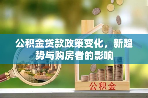仪征公积金贷款政策变化，新趋势与购房者的影响