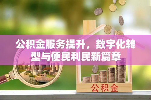 仪征公积金服务提升，数字化转型与便民利民新篇章