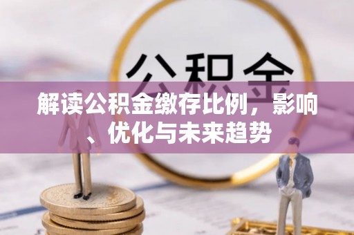 仪征解读公积金缴存比例，影响、优化与未来趋势