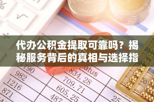 仪征代办公积金提取可靠吗？揭秘服务背后的真相与选择指南