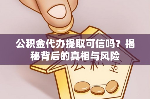 仪征公积金代办提取可信吗？揭秘背后的真相与风险