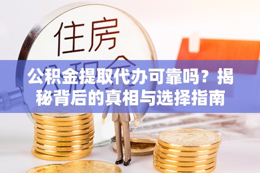 仪征公积金提取代办可靠吗？揭秘背后的真相与选择指南