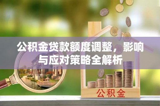 仪征公积金贷款额度调整，影响与应对策略全解析